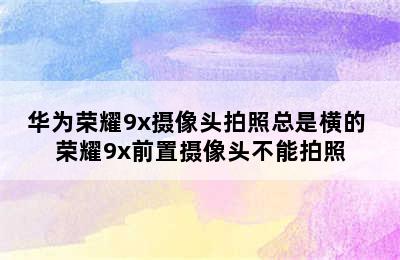 华为荣耀9x摄像头拍照总是横的 荣耀9x前置摄像头不能拍照